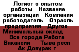 Логист с опытом работы › Название организации ­ Компания-работодатель › Отрасль предприятия ­ Другое › Минимальный оклад ­ 1 - Все города Работа » Вакансии   . Тыва респ.,Ак-Довурак г.
